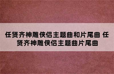 任贤齐神雕侠侣主题曲和片尾曲 任贤齐神雕侠侣主题曲片尾曲